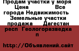 Продам участки у моря  › Цена ­ 500 000 - Все города Недвижимость » Земельные участки продажа   . Дагестан респ.,Геологоразведка п.